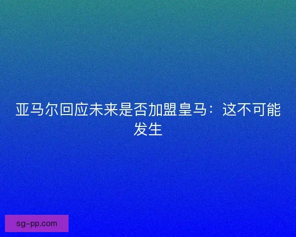 亚马尔回应未来是否加盟皇马：这不可能发生